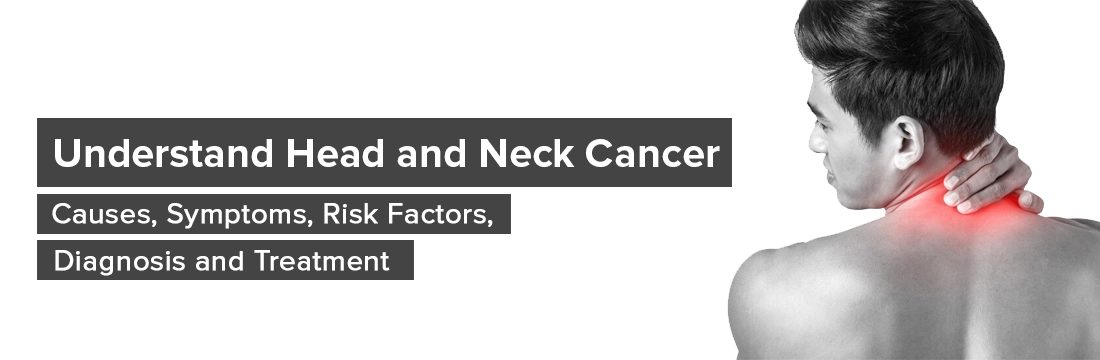 Understand Head and Neck Cancer: Causes, Symptoms, Risk Factors, Diagnosis and Treatment